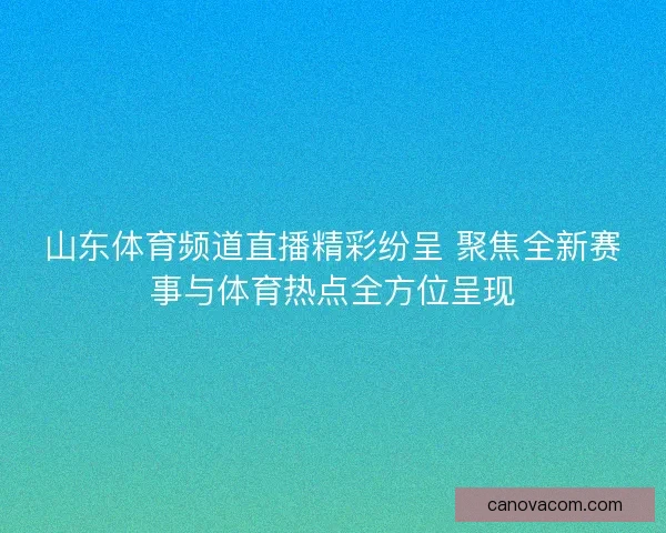 山东体育频道直播精彩纷呈 聚焦全新赛事与体育热点全方位呈现