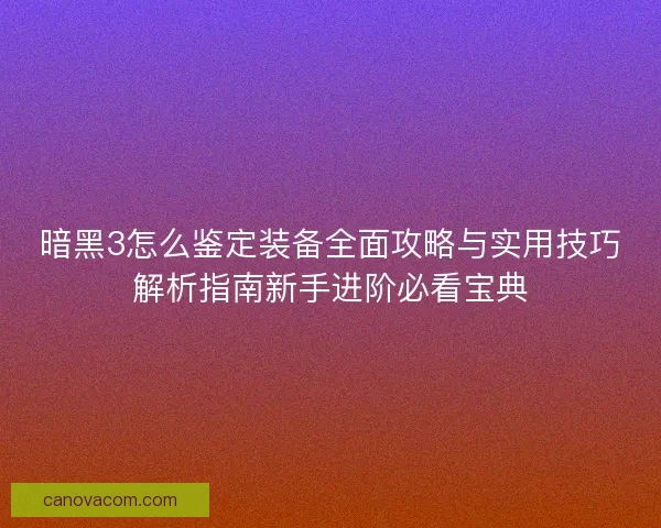 暗黑3怎么鉴定装备全面攻略与实用技巧解析指南新手进阶必看宝典