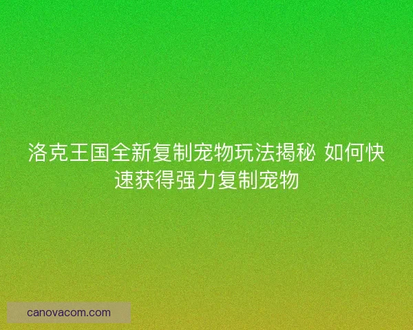 洛克王国全新复制宠物玩法揭秘 如何快速获得强力复制宠物