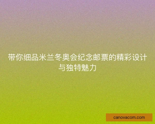 带你细品米兰冬奥会纪念邮票的精彩设计与独特魅力