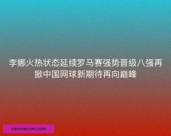 李娜火热状态延续罗马赛强势晋级八强再掀中国网球新期待再向巅峰