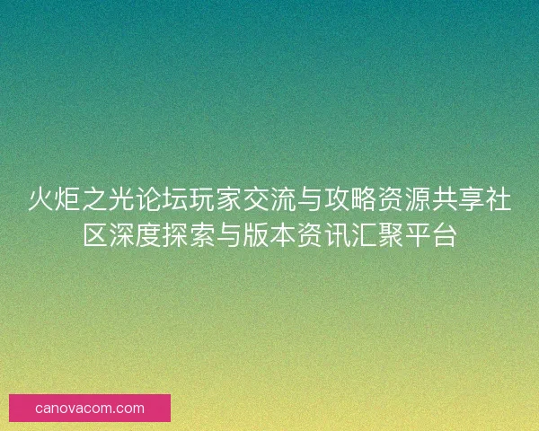 火炬之光论坛玩家交流与攻略资源共享社区深度探索与版本资讯汇聚平台