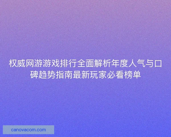权威网游游戏排行全面解析年度人气与口碑趋势指南最新玩家必看榜单