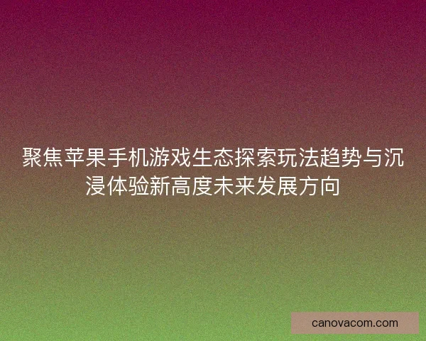 聚焦苹果手机游戏生态探索玩法趋势与沉浸体验新高度未来发展方向