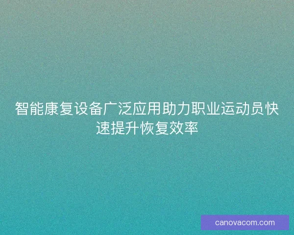 智能康复设备广泛应用助力职业运动员快速提升恢复效率
