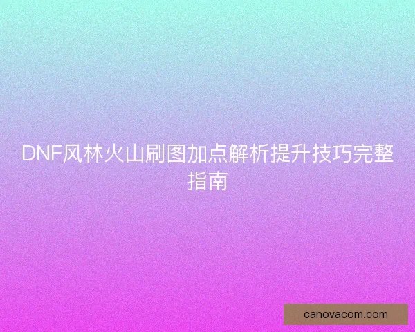DNF风林火山刷图加点解析提升技巧完整指南