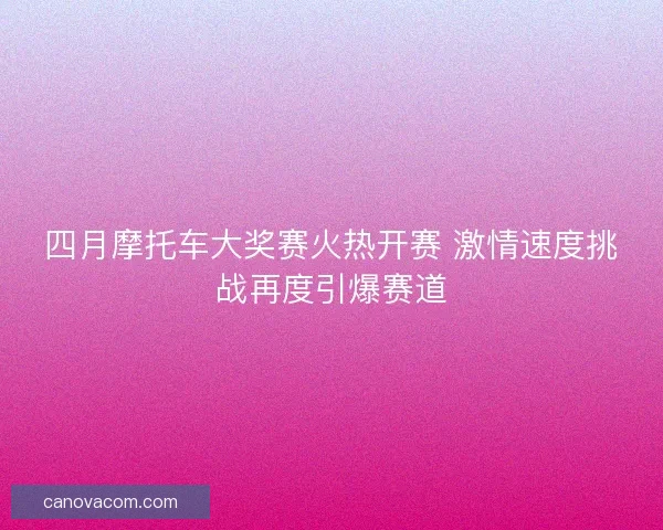 四月摩托车大奖赛火热开赛 激情速度挑战再度引爆赛道