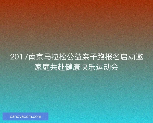 2017南京马拉松公益亲子跑报名启动邀家庭共赴健康快乐运动会