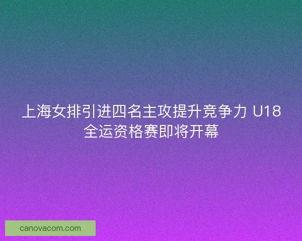 上海女排引进四名主攻提升竞争力 U18全运资格赛即将开幕