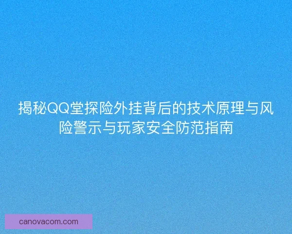 揭秘QQ堂探险外挂背后的技术原理与风险警示与玩家安全防范指南
