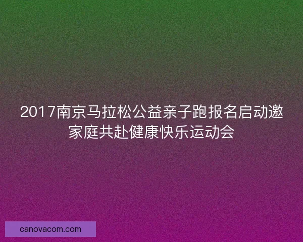 2017南京马拉松公益亲子跑报名启动邀家庭共赴健康快乐运动会