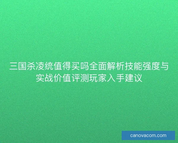 三国杀凌统值得买吗全面解析技能强度与实战价值评测玩家入手建议