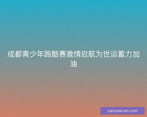 成都青少年跑酷赛激情启航为世运蓄力加油